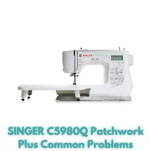 SINGER C5980Q Patchwork Plus Common Problems