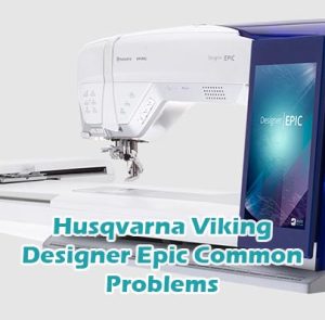 Husqvarna Viking Designer Epic Common Problems