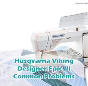 Husqvarna Viking Designer Epic III Common Problems